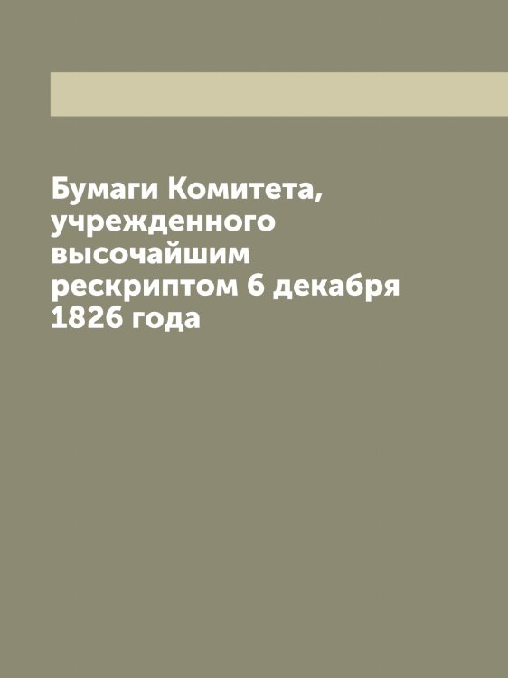 Обложка книги «Бумаги Комитета, учрежденного высочайшим рескриптом 6 декабря 1826 года» — Нет автора, ISBN 9785519828468