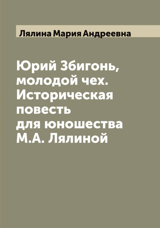 Юрий Збигонь, молодой чех. Историческая повесть для юношества М.А. Лялиной Обложка книги «Юрий Збигонь, молодой чех. Историческая повесть для юношества М.А. Лялиной» — Лялина Мария Андреевна, ISBN 9785519945165
