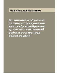 Воспитание и обучение пехоты, от поступления на службу новобранцев до совместных занятий войск в составе трех родов оружия