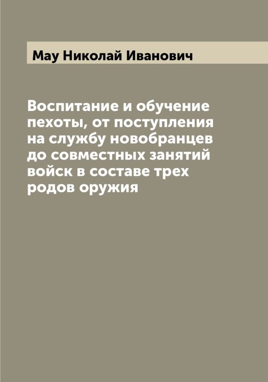 Обложка книги «Воспитание и обучение пехоты, от поступления на службу новобранцев до совместных занятий войск в составе трех родов оружия» — Мау Николай Иванович, ISBN 9785519957540