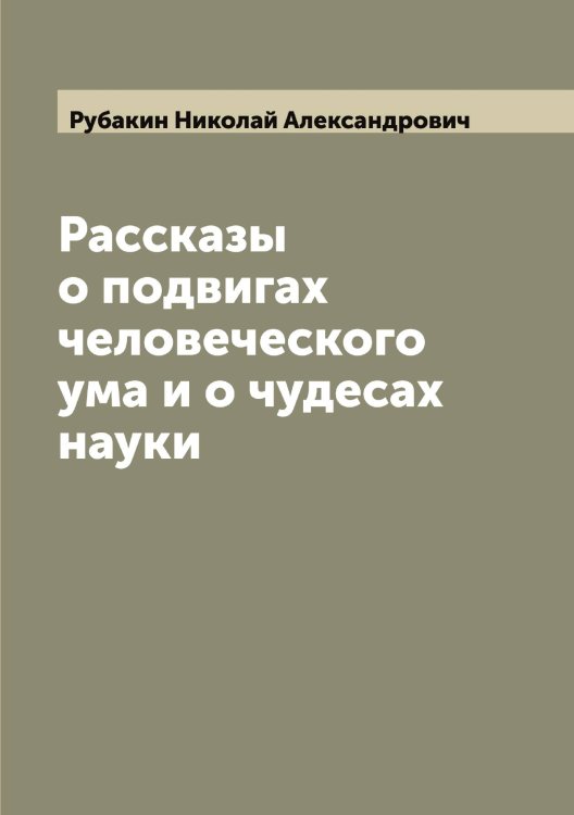 Рассказы о подвигах человеческого ума и о чудесах науки Обложка книги «Рассказы о подвигах человеческого ума и о чудесах науки» — Рубакин Николай Александрович, ISBN 9785519837088
