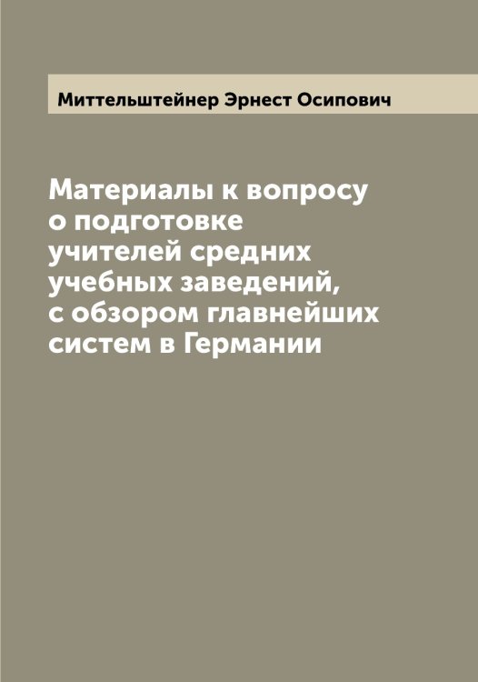 Обложка книги «Материалы к вопросу о подготовке учителей средних учебных заведений, с обзором главнейших систем в Германии» — Миттельштейнер Эрнест Осипович, ISBN 9785519968102