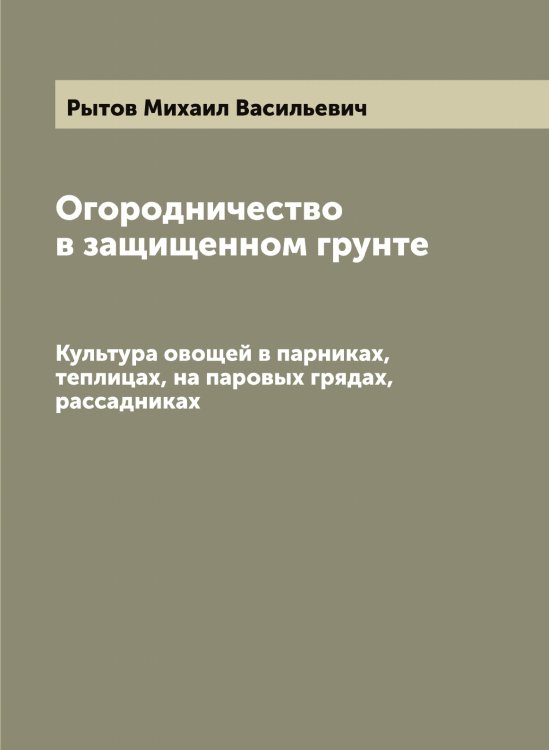 Обложка книги «Огородничество в защищенном грунте: Культура овощей в парниках, теплицах, на паровых грядах, рассадниках» — Рытов Михаил Васильевич, ISBN 9785519842273