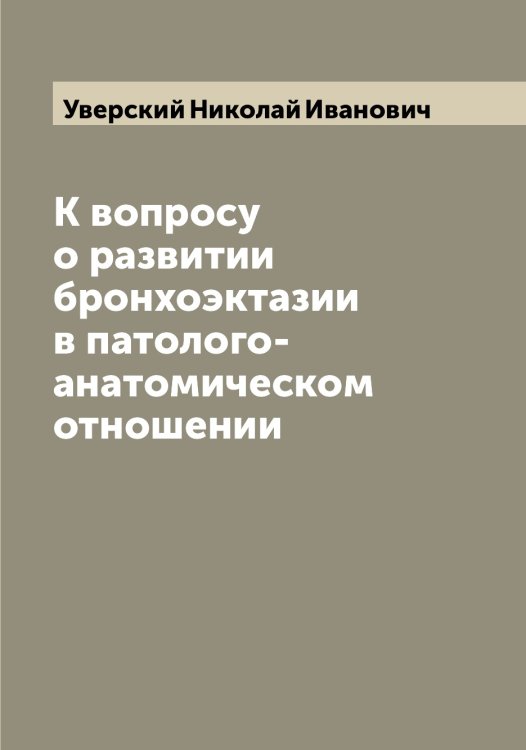 Обложка книги «К вопросу о развитии бронхоэктазии в патолого-анатомическом отношении» — Уверский Николай Иванович, ISBN 9785519781558