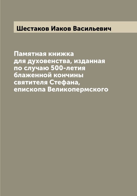 Обложка книги «Памятная книжка для духовенства, изданная по случаю 500-летия блаженной кончины святителя Стефана, епископа Великопермского» — Шестаков Иаков Васильевич, ISBN 9785521310760