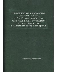 О празднествах в Московском Казанском соборе в 17 и 18 столетиях в честь Казанской иконы Богоматери и о крестных ходах в названный собор в это время