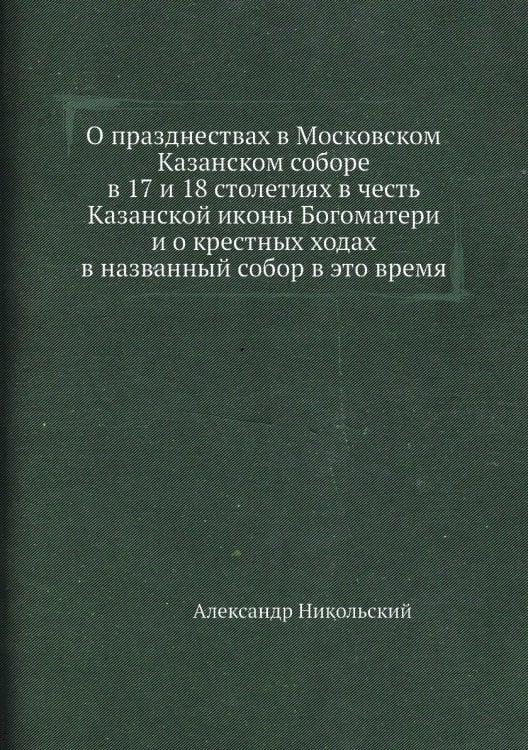 О празднествах в Московском Казанском соборе в 17 и 18 столетиях в честь Казанской иконы Богоматери и о крестных ходах в названный собор в это время