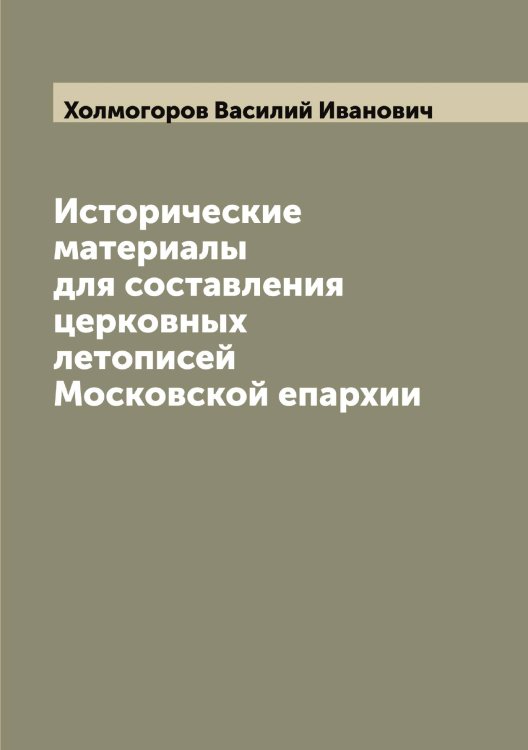 Обложка книги «Исторические материалы для составления церковных летописей Московской епархии» — Холмогоров Василий Иванович, ISBN 9785521292493