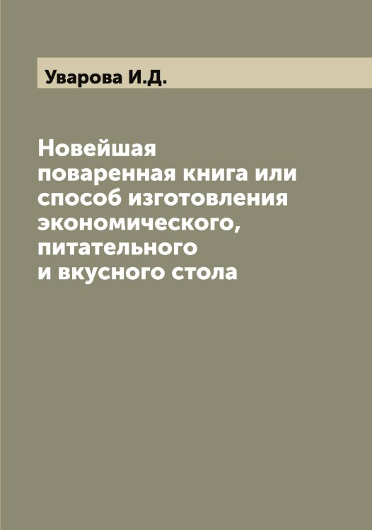 Обложка книги «Новейшая поваренная книга или способ изготовления экономического, питательного и вкусного стола» — Уварова И.Д., ISBN 9785519781428