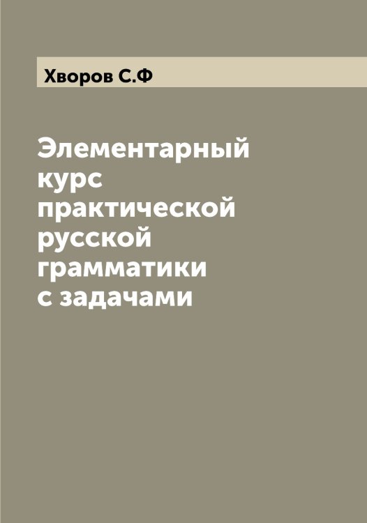 Обложка книги «Элементарный курс практической русской грамматики с задачами» — Хворов С.Ф, ISBN 9785521290178