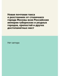 Новая почтовая такса о разстояниях от столичнаго города Москвы всея Российския империи губернских и уездных городов, крепостей и других достопамятных мест