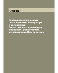 Краткая повесть о смерти Петра Великаго, Императора и Самодержца Всероссийскаго, сочиненная Феофаном Прокоповичем, архиепископом Новгородским