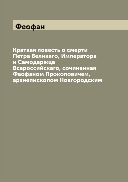 Обложка книги «Краткая повесть о смерти Петра Великаго, Императора и Самодержца Всероссийскаго, сочиненная ом Прокоповичем, архиепископом Новгородским» — Феофан, ISBN 9785521280803