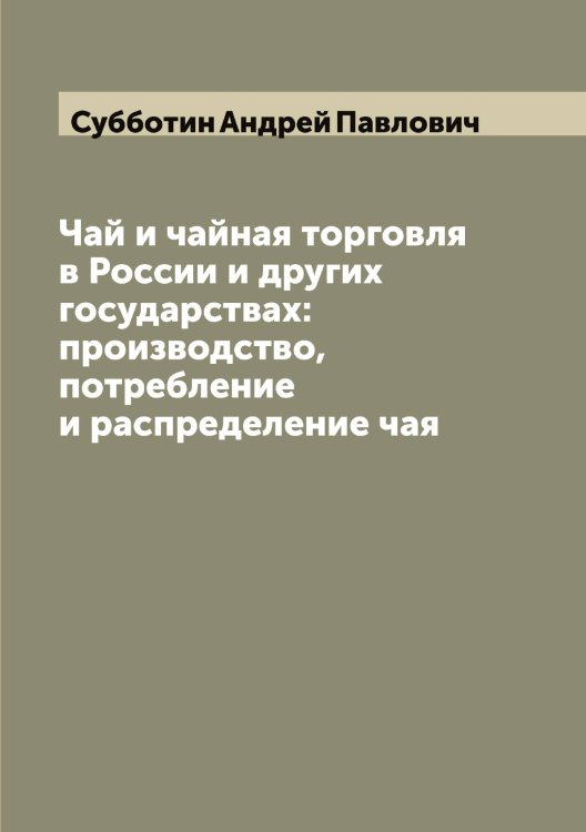 Обложка книги «Чай и чайная торговля в России и других государствах: производство, потребление и распределение чая» — Субботин Андрей Павлович, ISBN 9785519757140