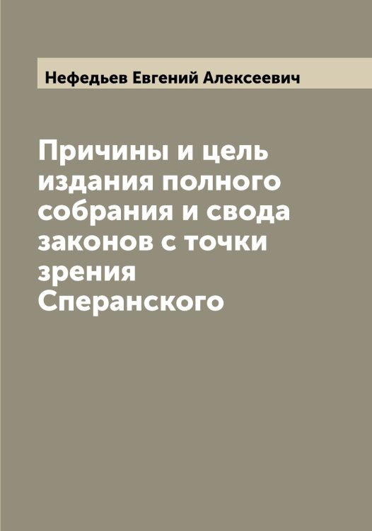 Обложка книги «Причины и цель издания полного собрания и свода законов с точки зрения Сперанского» — Нефедьев Евгений Алексеевич, ISBN 9785519993425