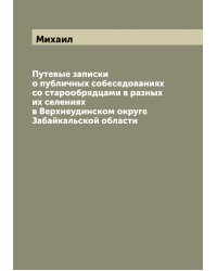 Путевые записки о публичных собеседованиях со старообрядцами в разных их селениях в Верхнеудинском округе Забайкальской области