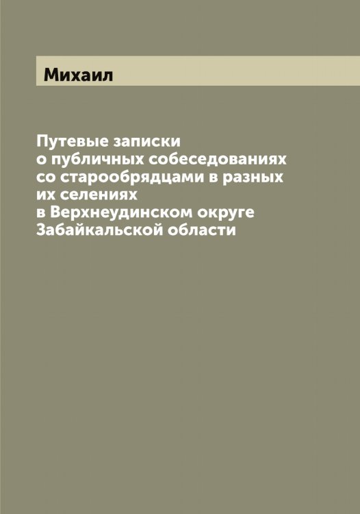 Обложка книги «Путевые записки о публичных собеседованиях со старообрядцами в разных их селениях в Верхнеудинском округе Забайкальской области» — Михаил, ISBN 9785519968478