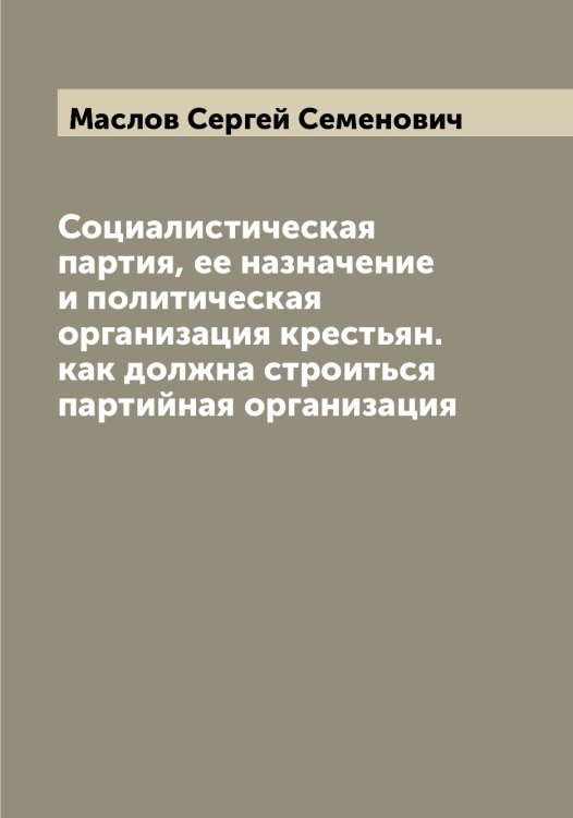 Обложка книги «Социалистическая партия, ее назначение и политическая организация крестьян. как должна строиться партийная организация» — Маслов Сергей Семенович, ISBN 9785519956857
