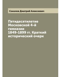 Пятидесятилетие Московской 4-й гимназии 1849-1899 гг. Краткий исторический очерк