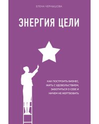 Энергия Цели Как построить бизнес, жить с удовольствием, заботиться о себе и ничем не жертвовать