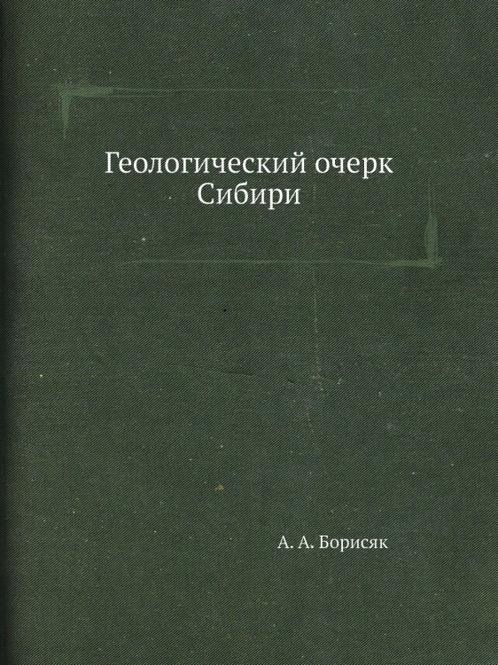 Обложка книги «Геологический очерк Сибири» — А. А. Борисяк, ISBN 9785458481830