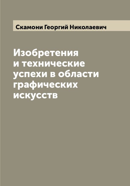Обложка книги «Изобретения и технические успехи в области графических искусств» — Скамони Георгий Николаевич, ISBN 9785519737524