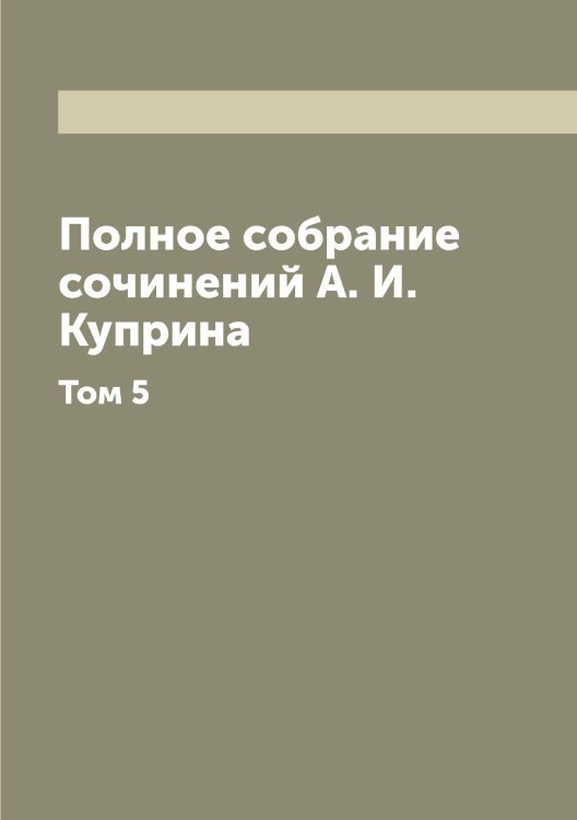 Обложка книги «Полное собрание сочинений А. И. Куприна» — Куприн Александр Иванович, ISBN 9785519918237
