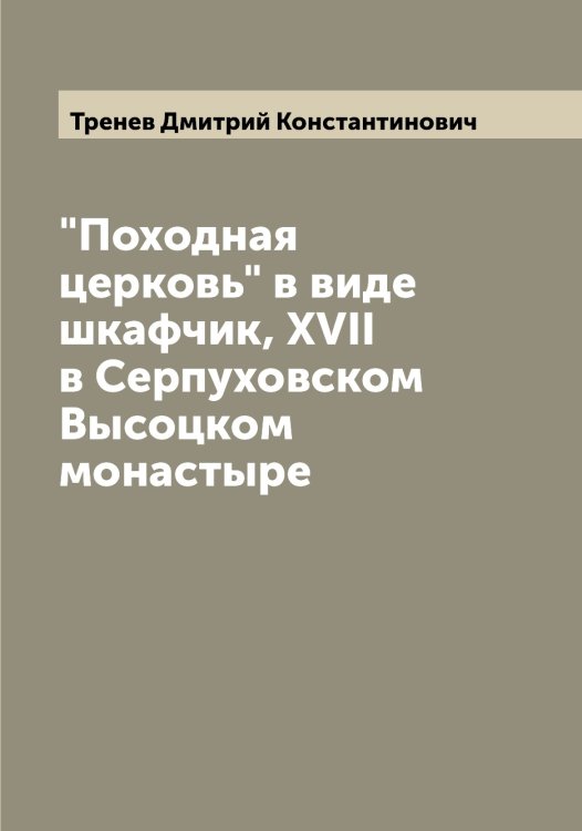 Обложка книги «"Походная церковь" в виде шкафчик, XVII в Серпуховском Высоцком монастыре» — Тренев Дмитрий Константинович, ISBN 9785519773997