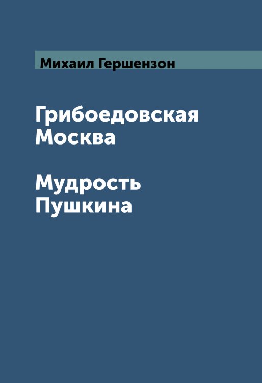 Обложка книги «Грибоедовская Москва. Мудрость Пушкина» — Гершензон Михаил, ISBN 9785521783304
