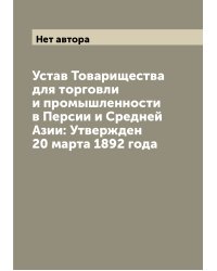 Устав Товарищества для торговли и промышленности в Персии и Средней Азии: Утвержден 20 марта 1892 года