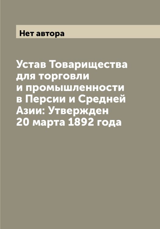 Обложка книги «Устав Товарищества для торговли и промышленности в Персии и Средней Азии: Утвержден 20 марта 1892 года» — Нет автора, ISBN 9785519769365