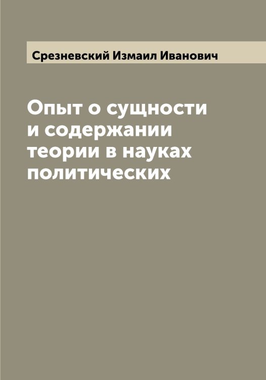 Обложка книги «Опыт о сущности и содержании теории в науках политических» — Срезневский Измаил Иванович, ISBN 9785519751452