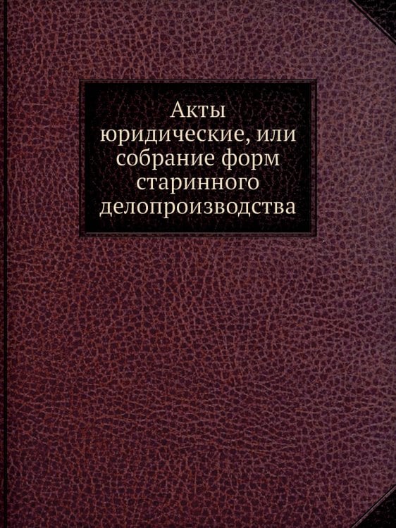 Акты юридические, или собрание форм старинного делопроизводства