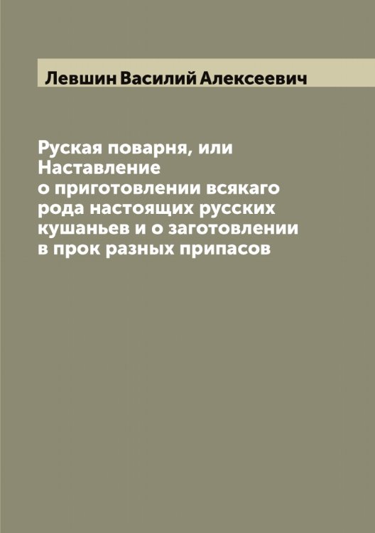 Обложка книги «Руская поварня, или Наставление о приготовлении всякаго рода настоящих русских кушаньев и о заготовлении в прок разных припасов» — Левшин Василий Алексеевич, ISBN 9785519928489