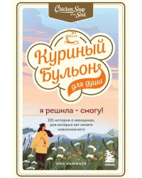 Куриный бульон для души. Я решила - смогу! 101 история о женщинах, для которых нет ничего невозможного