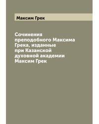 Сочинения преподобного Максима Грека, изданные при Казанской духовной академии   Максим Грек