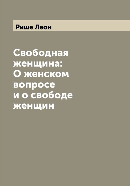 Свободная женщина: О женском вопросе и о свободе женщин Обложка книги «Свободная женщина: О женском вопросе и о свободе женщин» — Рише Леон, ISBN 9785519808057
