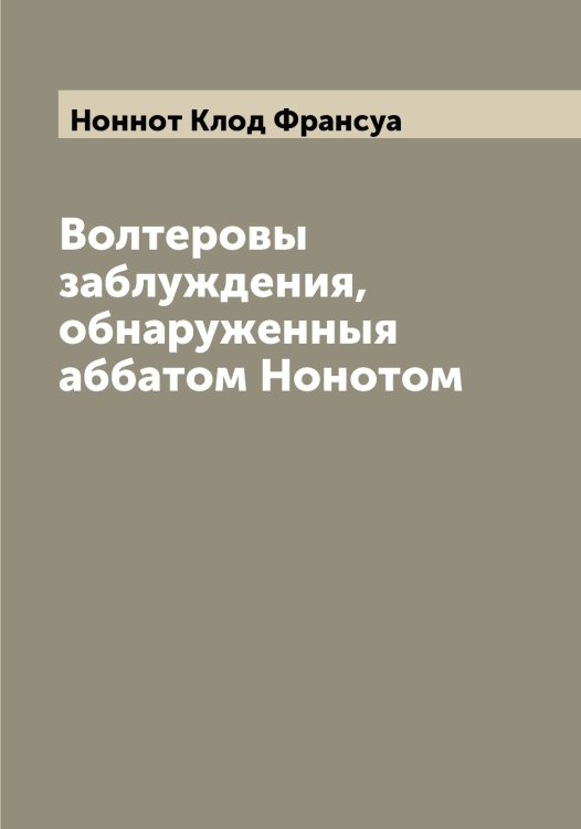 Обложка книги «Волтеровы заблуждения, обнаруженныя аббатом Нонотом» — Ноннот Клод Франсуа, ISBN 9785521256716