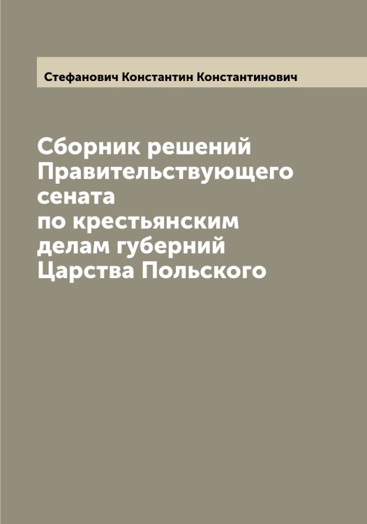 Обложка книги «Сборник решений Правительствующего сената по крестьянским делам губерний Царства Польского» — Стефанович Константин Константинович, ISBN 9785519754705