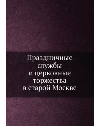 Праздничные службы и церковные торжества в старой Москве