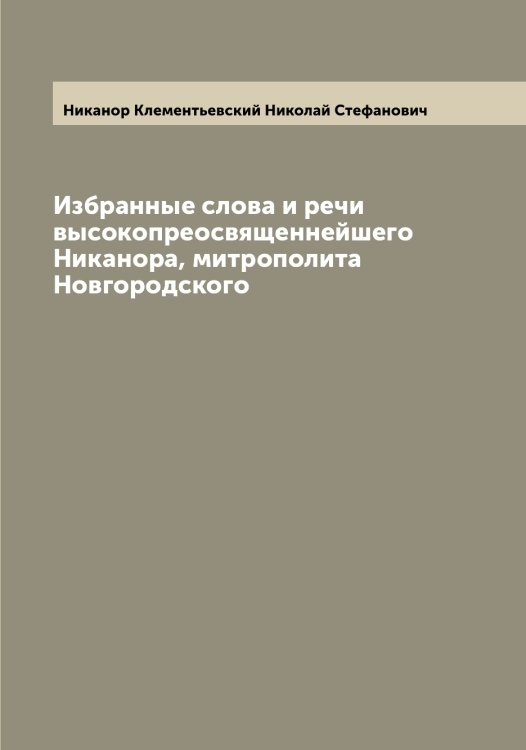 Обложка книги «Избранные слова и речи высокопреосвященнейшего Никанора, митрополита Новгородского» — Никанор Клементьевский Николай Стефанович, ISBN 9785519996105