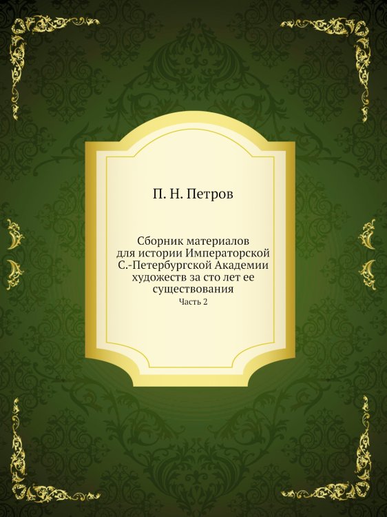 Сборник материалов для истории Императорской С.-Петербургской Академии художеств за сто лет ее существования