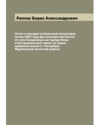 Отчет о поездке на Кольский полуостров летом 1894 года для осмотра местности от села Кандалакши до города Колы и Екатерининской гавани по линии предполагаемой С.-Петербург-Мурманской железной дороги