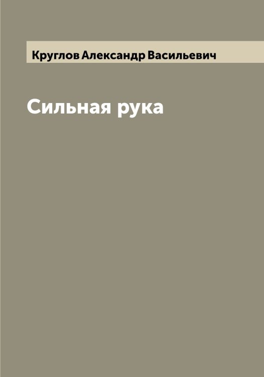 Сильная рука Обложка книги «Сильная рука» — Круглов Александр Васильевич, ISBN 9785519912693
