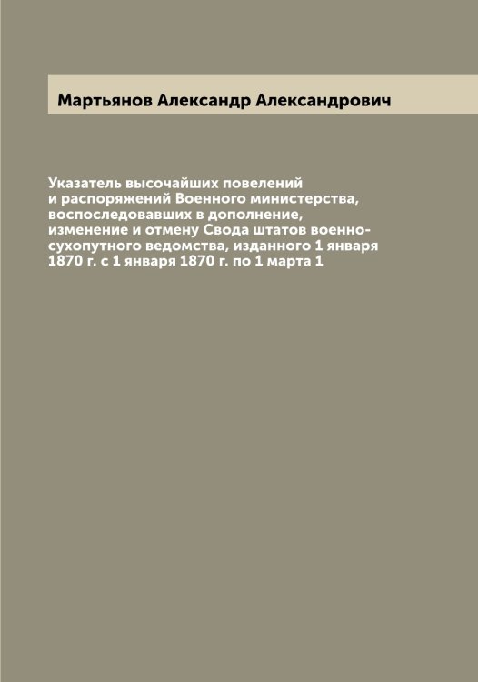 Обложка книги «Указатель высочайших повелений и распоряжений Военного министерства, воспоследовавших в дополнение, изменение и отмену Свода штатов военно-сухопутного ведомства, изданного 1 января 1870 г. с 1 января 1870 г. по 1 марта 1» — Мартьянов Александр Александрович, ISBN 9785519956239