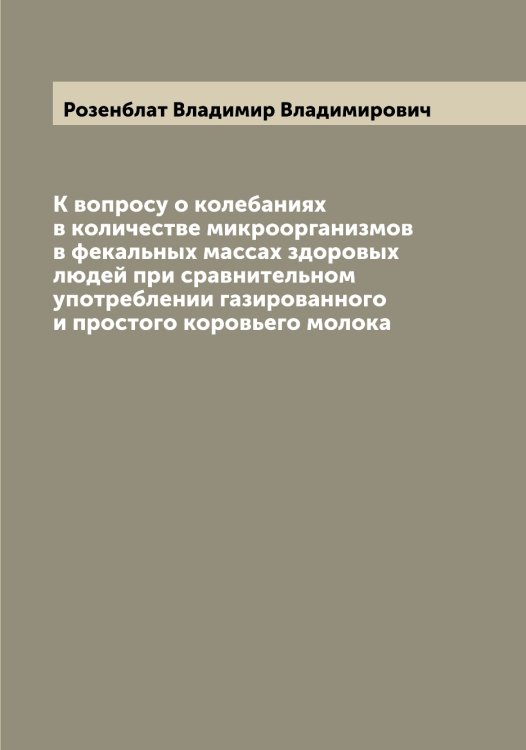 Обложка книги «К вопросу о колебаниях в количестве микроорганизмов в фекальных массах здоровых людей при сравнительном употреблении газированного и простого коровьего молока» — Розенблат Владимир Владимирович, ISBN 9785519810579
