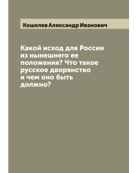 Какой исход для России из нынешнего ее положения? Что такое русское дворянство и чем оно быть должно?
