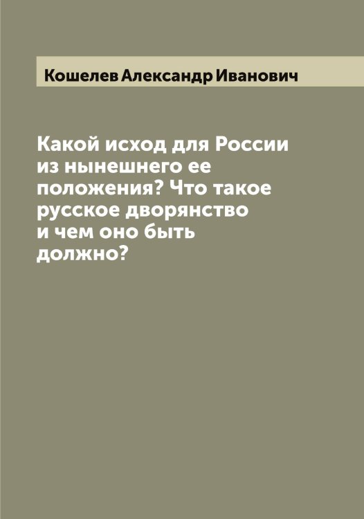 Обложка книги «Какой исход для России из нынешнего ее положения? Что такое русское дворянство и чем оно быть должно?» — Кошелев Александр Иванович, ISBN 9785519908320