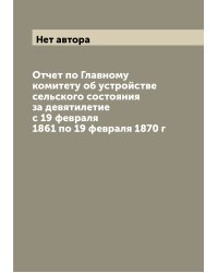 Отчет по Главному комитету об устройстве сельского состояния за девятилетие с 19 февраля 1861 по 19 февраля 1870 г