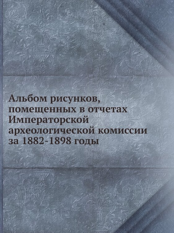 Альбом рисунков, помещенных в отчетах Императорской археологической комиссии за 1882-1898 годы